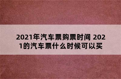 2021年汽车票购票时间 2021的汽车票什么时候可以买